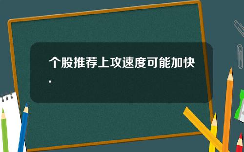 个股推荐上攻速度可能加快. 个股推荐上攻速度可能加快.