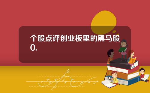 个股点评创业板里的黑马股0. 个股点评创业板里的黑马股0.