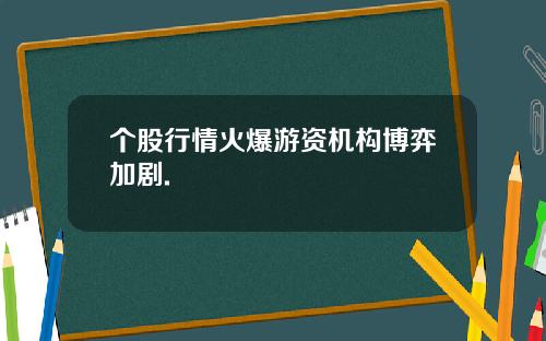 个股行情火爆游资机构博弈加剧. 个股行情火爆游资机构博弈加剧.