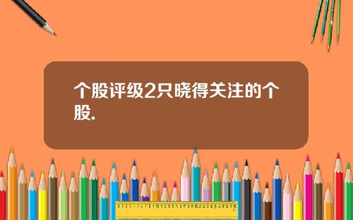 个股评级2只晓得关注的个股. 个股评级2只晓得关注的个股.