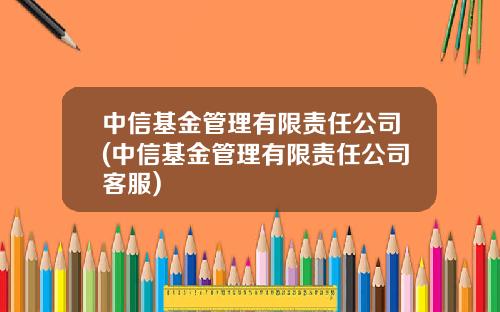中信基金管理有限责任公司(中信基金管理有限责任公司客服)