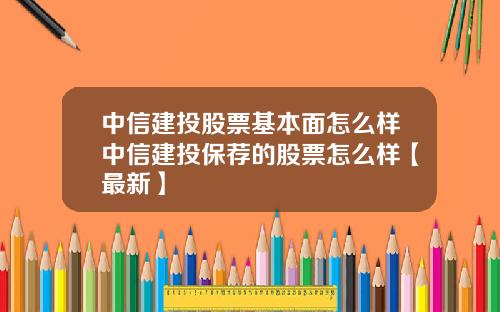中信建投股票基本面怎么样中信建投保荐的股票怎么样【最新】