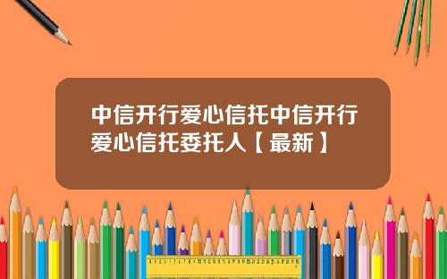 中信开行爱心信托中信开行爱心信托委托人【最新】