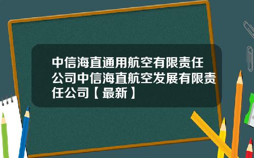 中信海直通用航空有限责任公司中信海直航空发展有限责任公司【最新】
