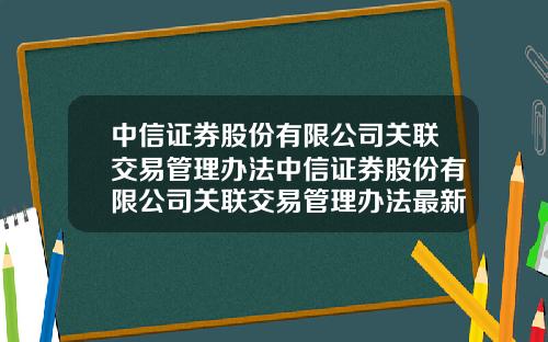 中信证券股份有限公司关联交易管理办法中信证券股份有限公司关联交易管理办法最新【最新】