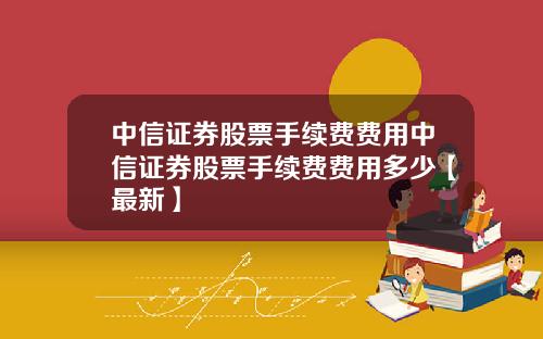 中信证券股票手续费费用中信证券股票手续费费用多少【最新】