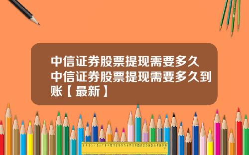 中信证券股票提现需要多久中信证券股票提现需要多久到账【最新】