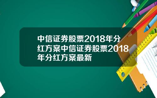 中信证券股票2018年分红方案中信证券股票2018年分红方案最新