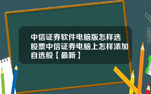 中信证券软件电脑版怎样选股票中信证券电脑上怎样添加自选股【最新】