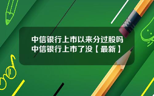 中信银行上市以来分过股吗中信银行上市了没【最新】