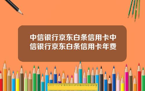中信银行京东白条信用卡中信银行京东白条信用卡年费