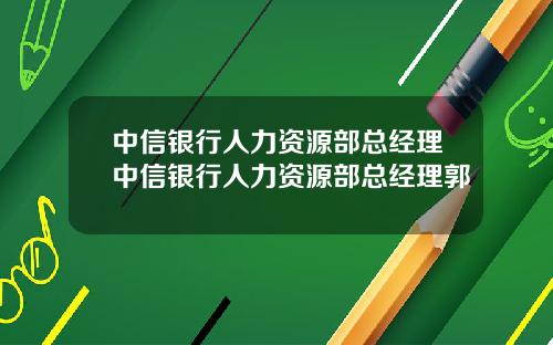 中信银行人力资源部总经理中信银行人力资源部总经理郭