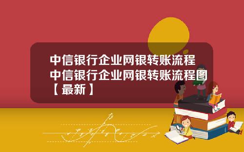 中信银行企业网银转账流程中信银行企业网银转账流程图【最新】