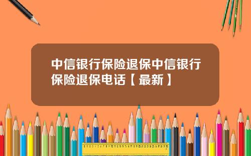 中信银行保险退保中信银行保险退保电话【最新】