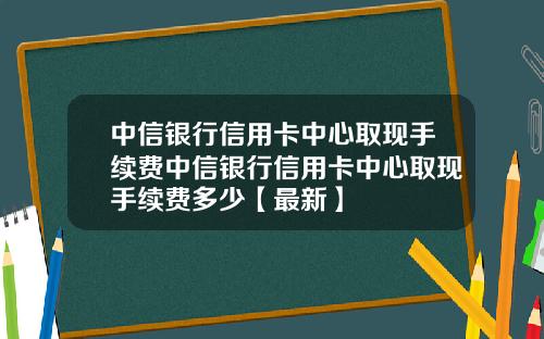中信银行信用卡中心取现手续费中信银行信用卡中心取现手续费多少【最新】