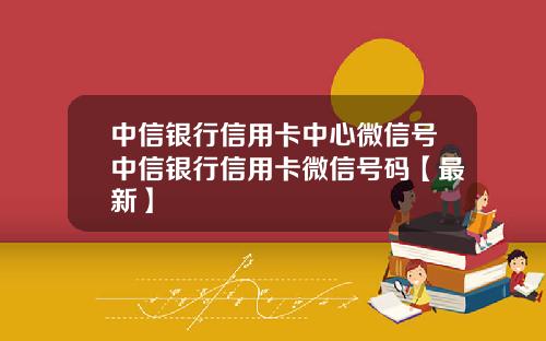 中信银行信用卡中心微信号中信银行信用卡微信号码【最新】
