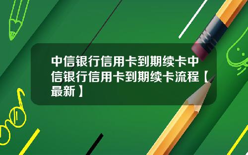 中信银行信用卡到期续卡中信银行信用卡到期续卡流程【最新】