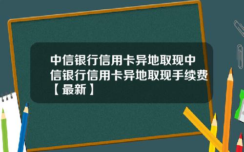 中信银行信用卡异地取现中信银行信用卡异地取现手续费【最新】