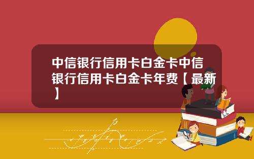 中信银行信用卡白金卡中信银行信用卡白金卡年费【最新】