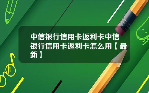 中信银行信用卡返利卡中信银行信用卡返利卡怎么用【最新】