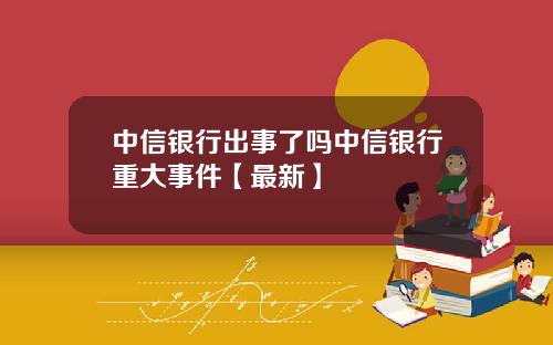 中信银行出事了吗中信银行重大事件【最新】