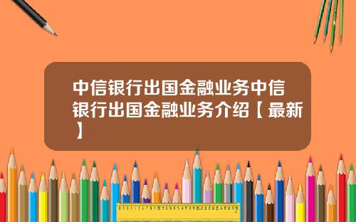 中信银行出国金融业务中信银行出国金融业务介绍【最新】