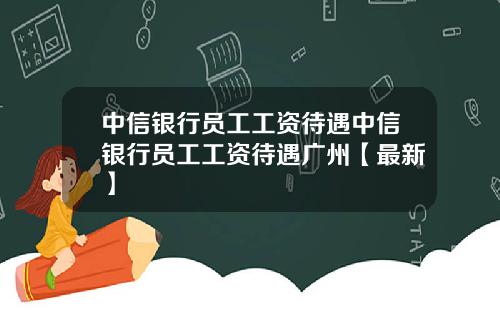 中信银行员工工资待遇中信银行员工工资待遇广州【最新】