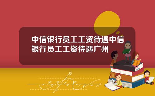 中信银行员工工资待遇中信银行员工工资待遇广州