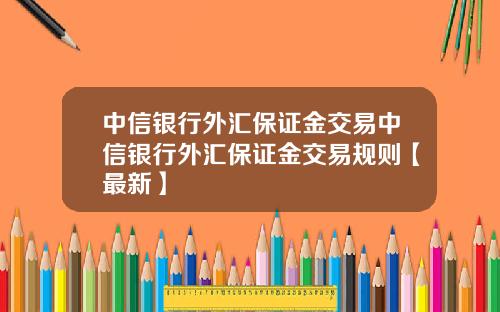中信银行外汇保证金交易中信银行外汇保证金交易规则【最新】