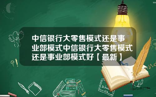 中信银行大零售模式还是事业部模式中信银行大零售模式还是事业部模式好【最新】