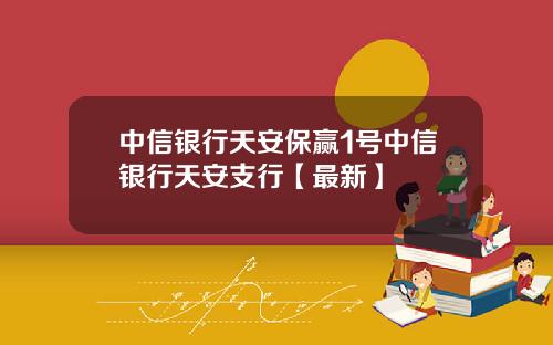 中信银行天安保赢1号中信银行天安支行【最新】