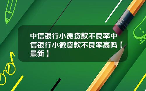 中信银行小微贷款不良率中信银行小微贷款不良率高吗【最新】