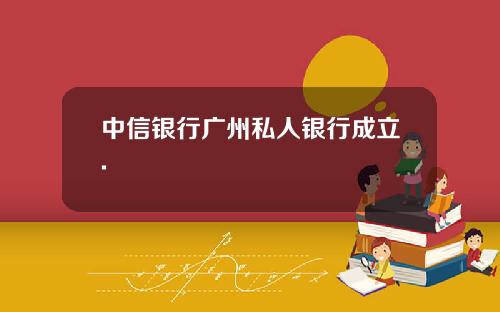 中信银行广州私人银行成立.