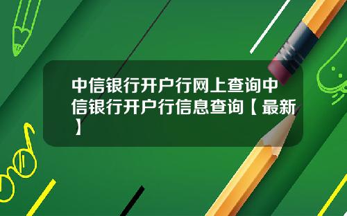 中信银行开户行网上查询中信银行开户行信息查询【最新】