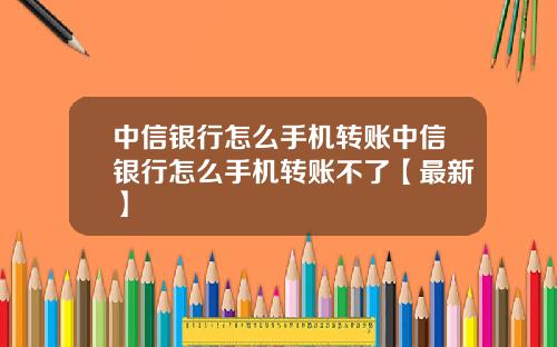 中信银行怎么手机转账中信银行怎么手机转账不了【最新】