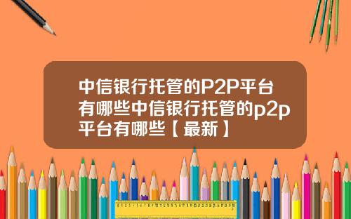 中信银行托管的P2P平台有哪些中信银行托管的p2p平台有哪些【最新】