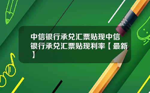 中信银行承兑汇票贴现中信银行承兑汇票贴现利率【最新】