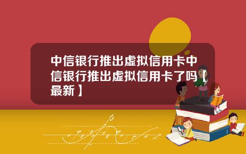中信银行推出虚拟信用卡中信银行推出虚拟信用卡了吗【最新】