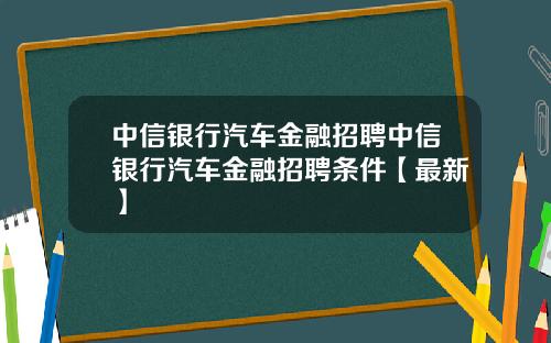 中信银行汽车金融招聘中信银行汽车金融招聘条件【最新】