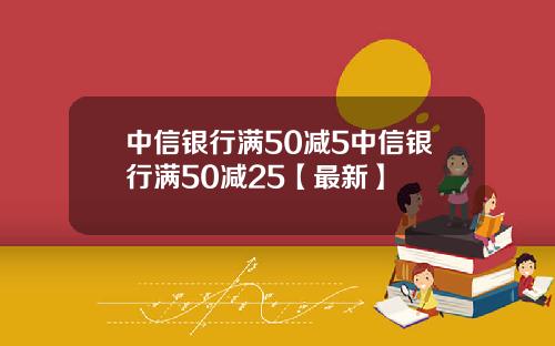中信银行满50减5中信银行满50减25【最新】