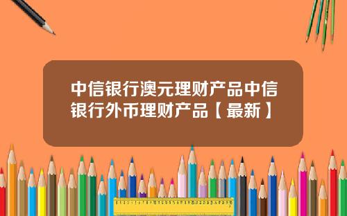 中信银行澳元理财产品中信银行外币理财产品【最新】