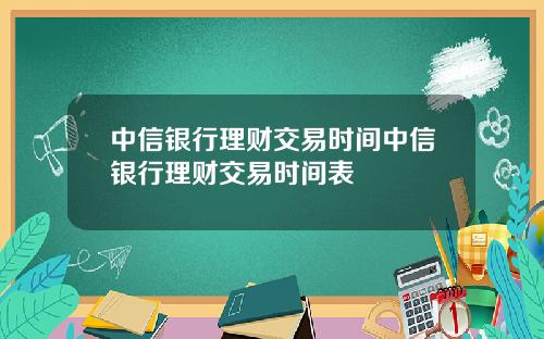 中信银行理财交易时间中信银行理财交易时间表