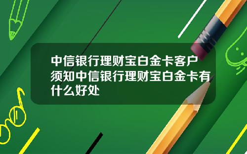 中信银行理财宝白金卡客户须知中信银行理财宝白金卡有什么好处