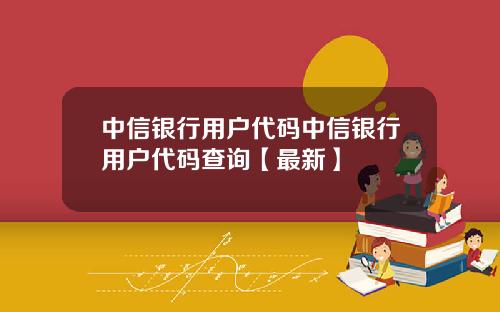 中信银行用户代码中信银行用户代码查询【最新】