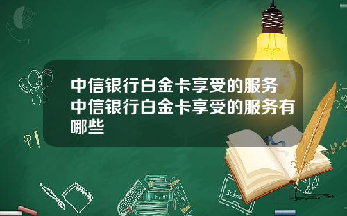 中信银行白金卡享受的服务中信银行白金卡享受的服务有哪些