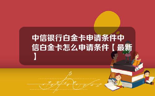 中信银行白金卡申请条件中信白金卡怎么申请条件【最新】