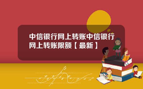 中信银行网上转账中信银行网上转账限额【最新】