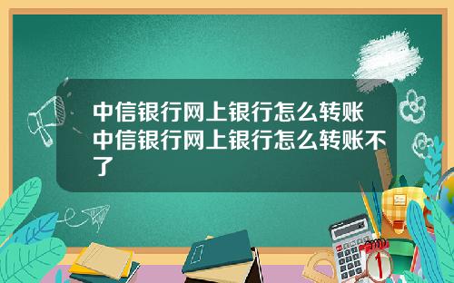 中信银行网上银行怎么转账中信银行网上银行怎么转账不了
