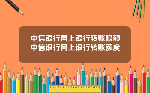 中信银行网上银行转账限额中信银行网上银行转账额度