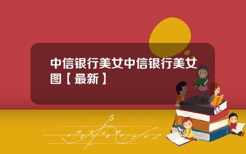中信银行美女中信银行美女图【最新】